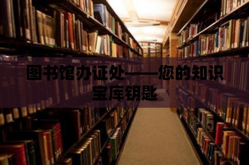 圖書館辦證處——您的知識寶庫鑰匙