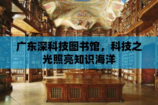 廣東深科技圖書館，科技之光照亮知識海洋