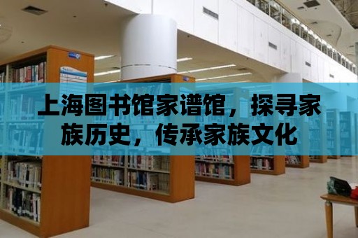 上海圖書館家譜館，探尋家族歷史，傳承家族文化