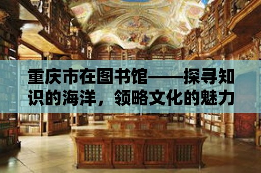 重慶市在圖書館——探尋知識的海洋，領略文化的魅力