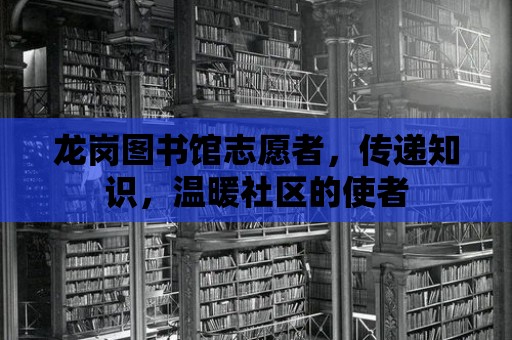 龍崗圖書館志愿者，傳遞知識，溫暖社區的使者