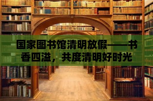 國家圖書館清明放假——書香四溢，共度清明好時光