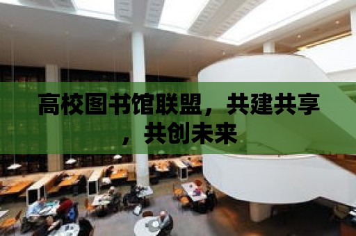 高校圖書館聯(lián)盟，共建共享，共創(chuàng)未來