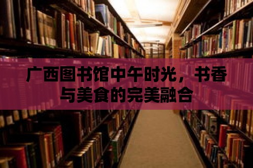 廣西圖書館中午時(shí)光，書香與美食的完美融合