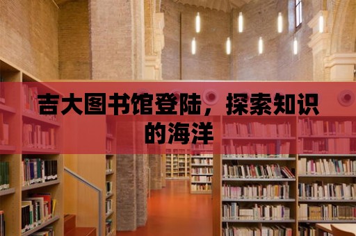 吉大圖書館登陸，探索知識的海洋