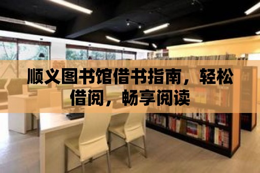 順義圖書館借書指南，輕松借閱，暢享閱讀