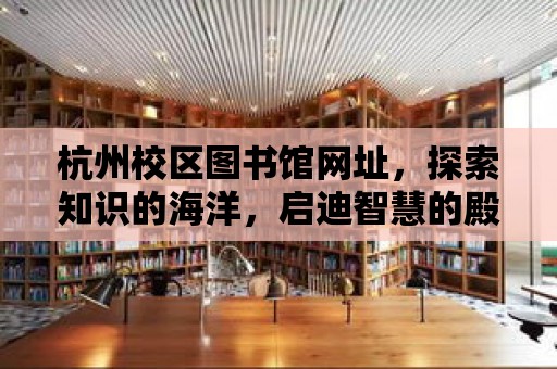 杭州校區圖書館網址，探索知識的海洋，啟迪智慧的殿堂