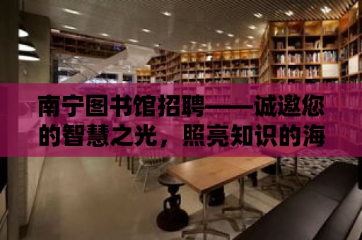 南寧圖書館招聘——誠邀您的智慧之光，照亮知識的海洋