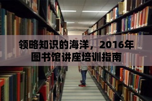 領略知識的海洋，2016年圖書館講座培訓指南