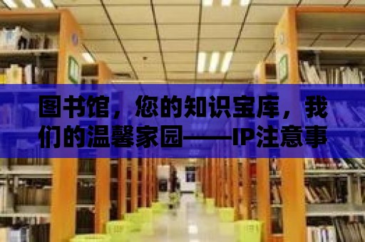 圖書館，您的知識寶庫，我們的溫馨家園——IP注意事項與溫馨提示