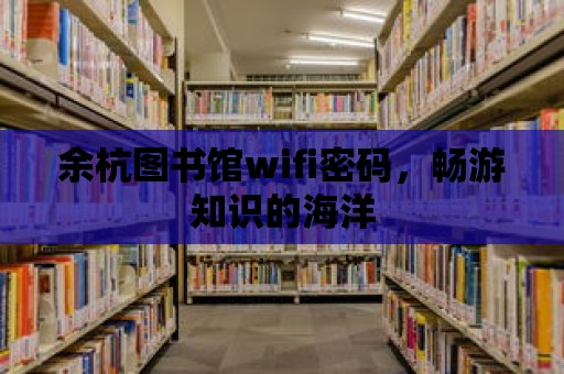 余杭圖書館wifi密碼，暢游知識的海洋