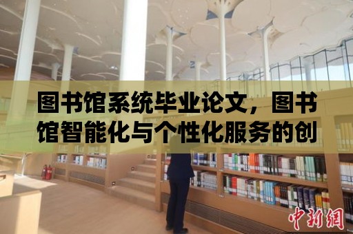 圖書館系統畢業論文，圖書館智能化與個性化服務的創新之路