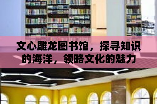 文心雕龍圖書館，探尋知識的海洋，領(lǐng)略文化的魅力