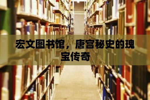 宏文圖書館，唐宮秘史的瑰寶傳奇