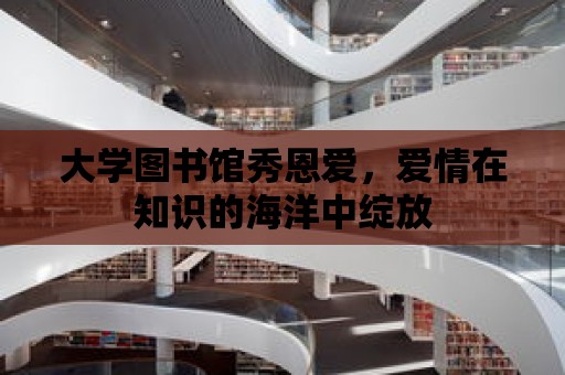 大學圖書館秀恩愛，愛情在知識的海洋中綻放