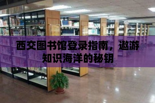 西交圖書館登錄指南，遨游知識(shí)海洋的秘鑰