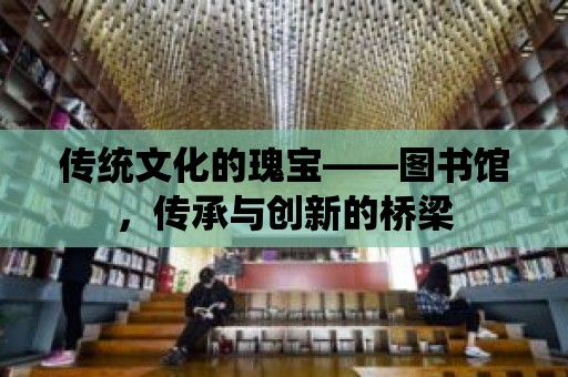 傳統文化的瑰寶——圖書館，傳承與創新的橋梁