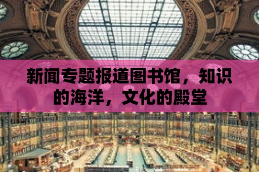 新聞專題報道圖書館，知識的海洋，文化的殿堂