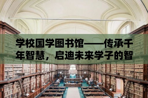 學校國學圖書館——傳承千年智慧，啟迪未來學子的智慧之源