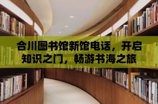 合川圖書館新館電話，開啟知識之門，暢游書海之旅