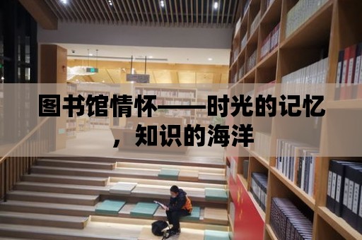 圖書館情懷——時光的記憶，知識的海洋