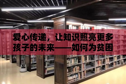 愛心傳遞，讓知識照亮更多孩子的未來——如何為貧困地區捐圖書館