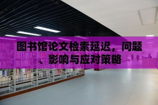 圖書館論文檢索延遲，問題、影響與應對策略