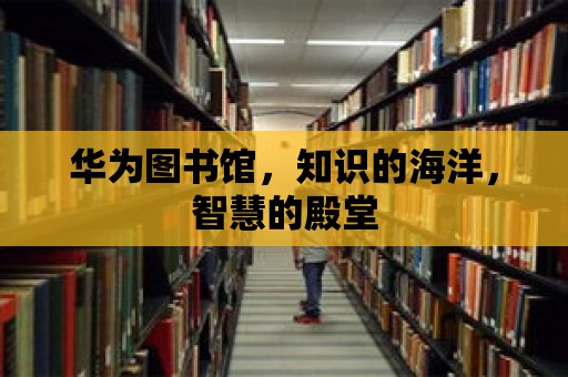 華為圖書館，知識的海洋，智慧的殿堂