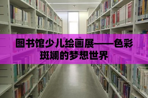 圖書館少兒繪畫展——色彩斑斕的夢想世界