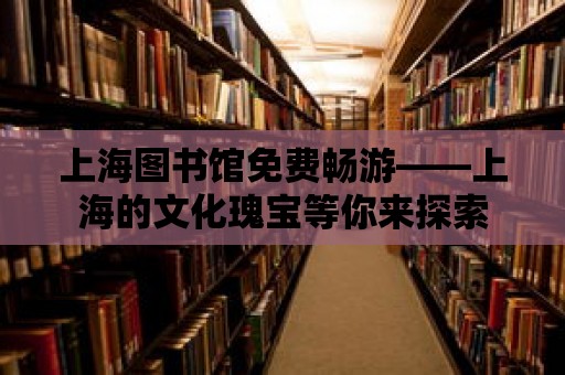 上海圖書館免費暢游——上海的文化瑰寶等你來探索