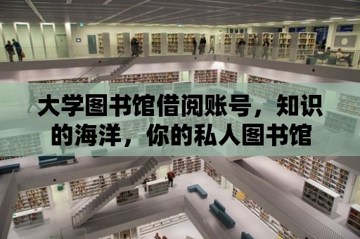 大學(xué)圖書館借閱賬號，知識的海洋，你的私人圖書館