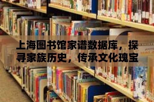 上海圖書館家譜數據庫，探尋家族歷史，傳承文化瑰寶