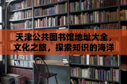 天津公共圖書館地址大全，文化之旅，探索知識的海洋