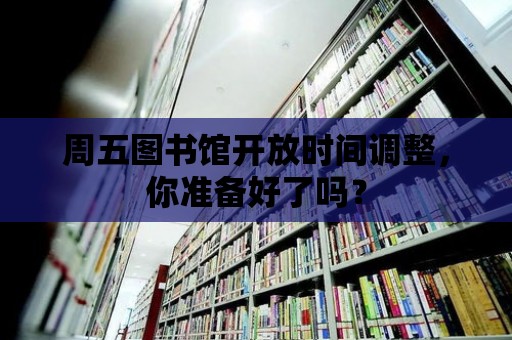 周五圖書館開放時間調整，你準備好了嗎？