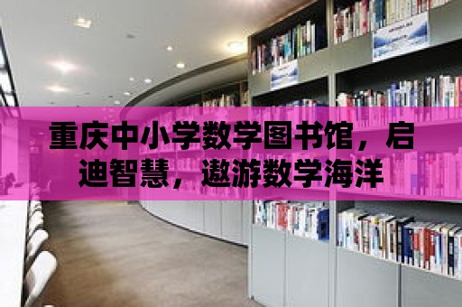 重慶中小學數學圖書館，啟迪智慧，遨游數學海洋