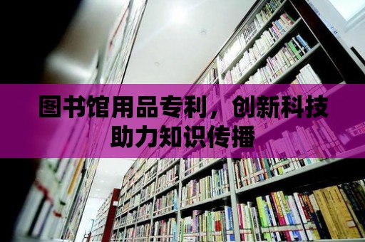 圖書館用品專利，創新科技助力知識傳播