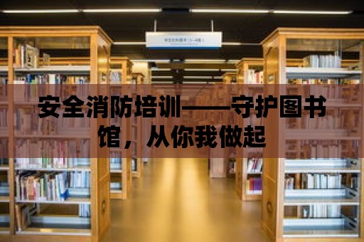 安全消防培訓——守護圖書館，從你我做起