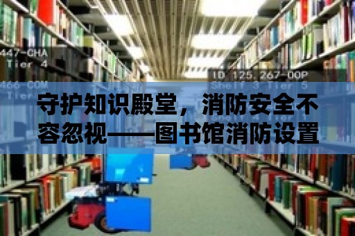 守護知識殿堂，消防安全不容忽視——圖書館消防設置詳解