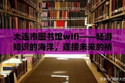 大連市圖書館wifi——暢游知識的海洋，連接未來的橋梁