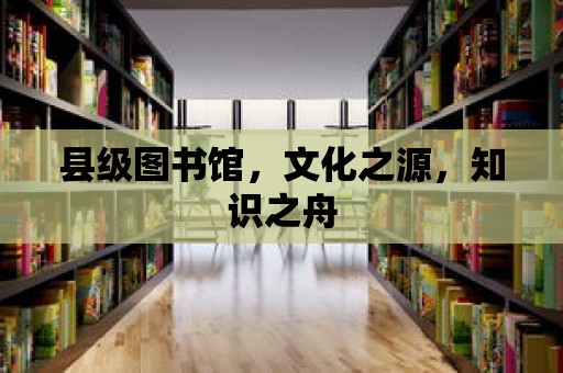 縣級圖書館，文化之源，知識之舟