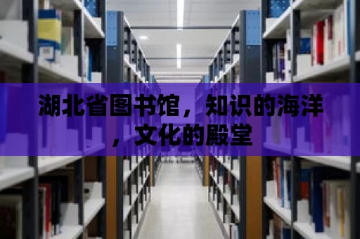 湖北省圖書館，知識的海洋，文化的殿堂