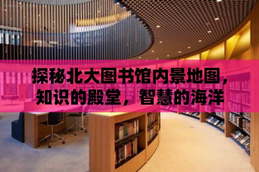 探秘北大圖書館內景地圖，知識的殿堂，智慧的海洋