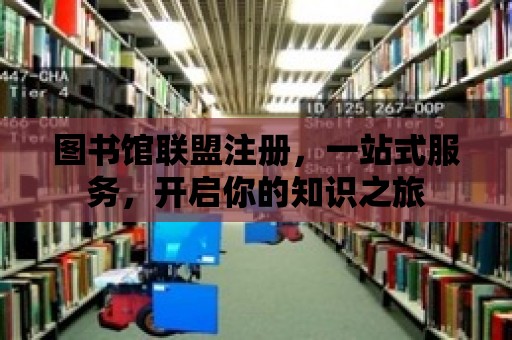 圖書館聯盟注冊，一站式服務，開啟你的知識之旅