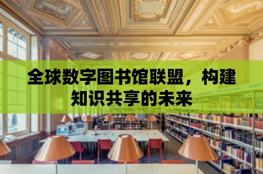 全球數字圖書館聯盟，構建知識共享的未來