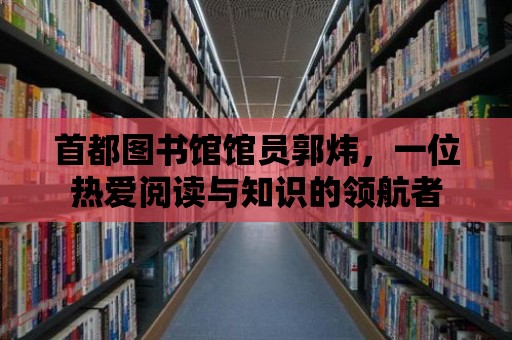 首都圖書館館員郭煒，一位熱愛閱讀與知識的領航者