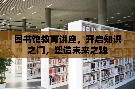 圖書館教育講座，開啟知識之門，塑造未來之魂