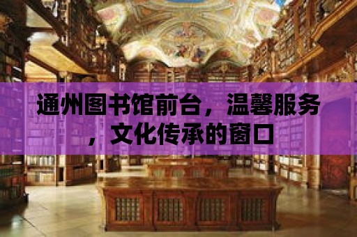 通州圖書館前臺，溫馨服務，文化傳承的窗口