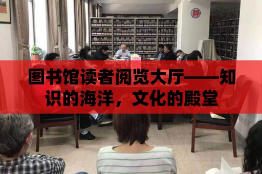 圖書館讀者閱覽大廳——知識的海洋，文化的殿堂