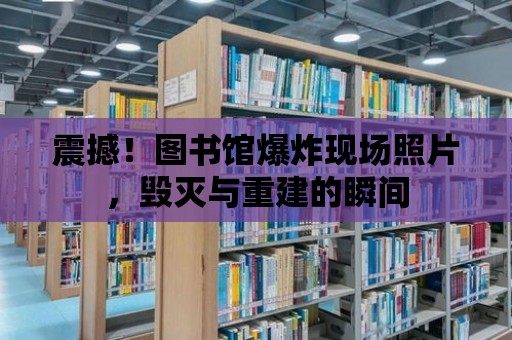 震撼！圖書館爆炸現場照片，毀滅與重建的瞬間