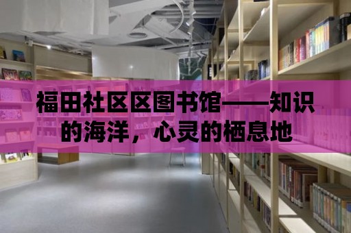 福田社區(qū)區(qū)圖書館——知識(shí)的海洋，心靈的棲息地